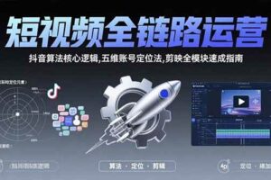 （15580期）短视频全链路运营：抖音算法核心逻辑,五维账号定位法,剪映全模块速成指南-麦资源网