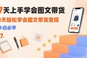 7天上手学会图文带货，3天轻松学会图文带货变现，小白必学-麦资源网