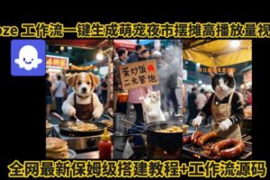 coze工作流一键生成萌宠夜市摆摊AI高赞高播放量视频保姆级拆解教程-麦资源网