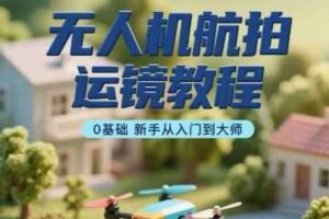 无人机航拍运镜教程，0基础新手从入门到大师-麦资源网