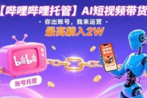 【哔哩哔哩托管】AI短视频带货，你出账号，我来运营，最高躺入2W【揭秘】-麦资源网