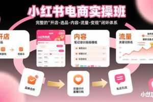 （15671期）小红书电商实操班：完整的"开店-选品-内容-流量-变现"闭环体系-麦资源网