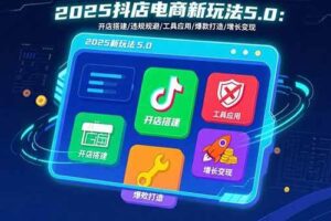 （15796期）2025抖店电商新玩法5.0：开店搭建/违规规避/工具应用,快速掌握基础运营…-麦资源网