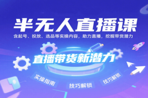 半无人直播课：含起号、投放、选品等实操内容，挖掘直播带货潜力（更新8月）-麦资源网