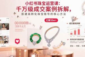 （15742期）小红书珠宝运营课：千万级成交案例拆解，搭建高转化珠宝账号的核心方法-麦资源网
