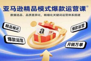 亚马逊精品模式爆款运营课:数据选品、品质差异化,精细化关键词运营体系搭建-麦资源网