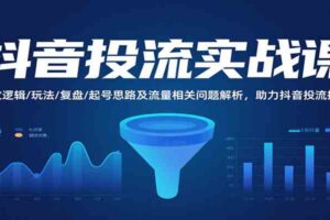 抖音投流实战课，投放逻辑/玩法/复盘/起号思路及流量相关问题解析，助力抖音投流提效-麦资源网