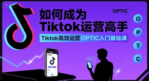 如何成为Tiktok运营高手，Tiktok*运营OPTIC入门基础课