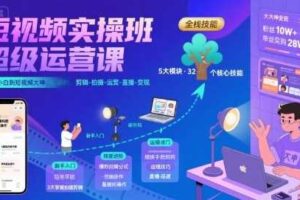 短视频实操班超级运营课，新手小白到短视频大神必修课程，剪辑-拍摄-运营-直播-变现-麦资源网