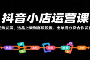 抖音小店运营课，从优势发展、选品上架到客服设置、出单提分及合作发货等-麦资源网