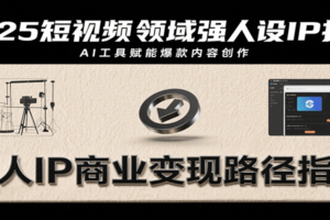 2025短视频领域强人设IP打造，结合爆款案例与AI工具应用，从个人出镜到商业成交转化-麦资源网