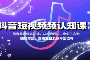 抖音短视频认知课，从趋势风口、商业生态到赚钱方式、直播准备及账号定位等-麦资源网