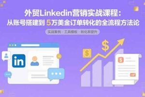 （15766期）外贸LinkedIn营销实战课程：从账号搭建到5万美金订单转化的全流程方法论-麦资源网