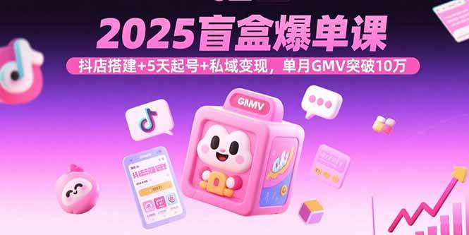 图片[1]-（15922期）2025盲盒爆单课，抖店搭建+5天起号+私域变现，单月GMV突破10万