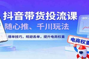 抖音带货投流课，随心推、千川玩法，爆单技巧，规避丢单，提升电商权重-麦资源网