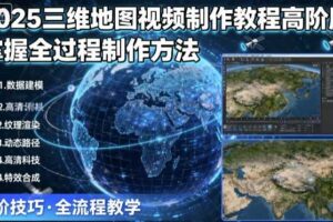 2025三维地图视频制作教程高阶版,掌握全过程制作方法-麦资源网