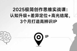（15928期）2025极简创作思维实战课：认知升级+差异定位+高光结尾，3个月打造高辨识IP-麦资源网