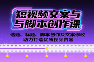 短视频文案与脚本创作课：选题、标题、脚本创作及文案修改等助力打造优质视频内容-麦资源网