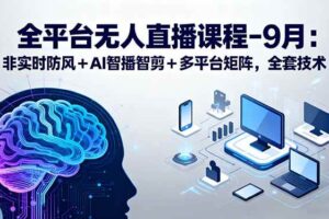 （15963期）全平台无人直播课程：非实时防风＋AI智播智剪＋多平台矩阵，9月全套技术-麦资源网