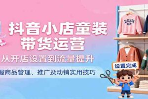 抖音小店童装带货运营，从开店设置到流量提升，掌握商品管理、推广及动销实用技巧-麦资源网