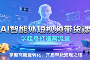 AI智能体短视频带货课：学起号打造高流量，掌握高流量转化，开启带货变现之路-麦资源网