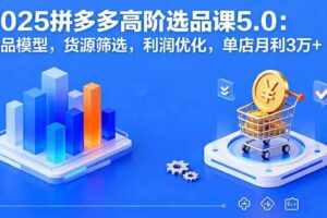 (16019期)2025拼多多高阶选品课5.0:爆品模型,货源筛选,利润优化,单店月利3万+-麦资源网