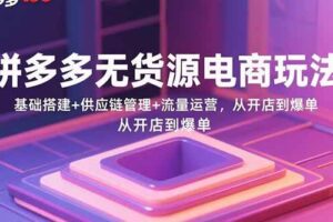 （15886期）拼多多无货源电商玩法：基础搭建+供应链管理+流量运营，从开店到爆单-麦资源网