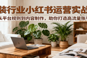 小红书家装行业运营实战课：从平台规则到内容制作，助你打造高流量账号-麦资源网