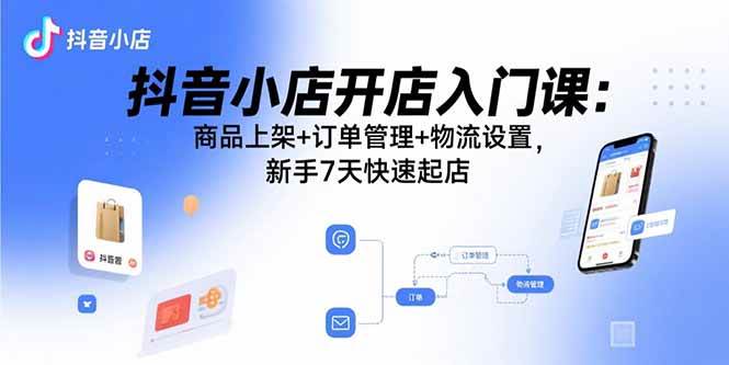 图片[1]-（15947期）抖音小店开店入门课：商品上架+订单管理+物流设置，新手7天快速起店