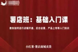 小红薯薯店商城卖货，基础入门课，教你如何进行店铺开通、后台设置、产品上传等入门知识-麦资源网
