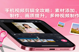 手机视频剪辑全攻略：素材添加、特效制作、画质提升，多种视频制作方法-麦资源网