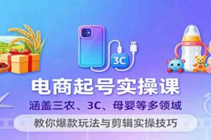 电商起号实操课，涵盖三农、3C、母婴等多领域，教你爆款玩法与剪辑实操技巧-麦资源网