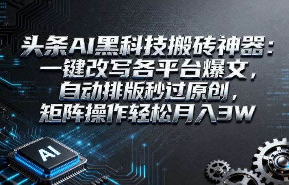 头条AI黑科技搬砖*：一键改写各平台爆文，自动排版秒过原创，矩阵操作轻松月入3W【揭秘】