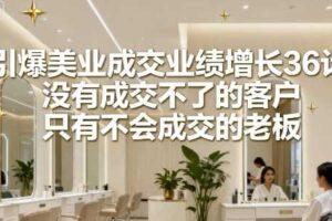 引爆美业成交业绩增长36计，没有成交不了的客户，只有不会成交的老板-麦资源网