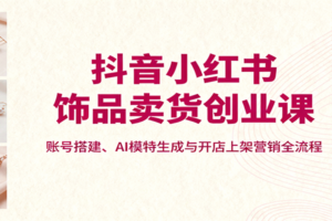 抖音小红书饰品卖货创业课，账号搭建、AI模特生成与开店上架营销全流程-麦资源网