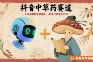 抖音中草药赛道,用AI做中草药故事视频,45条作品涨粉13W,橱窗带货猛猛出单-麦资源网