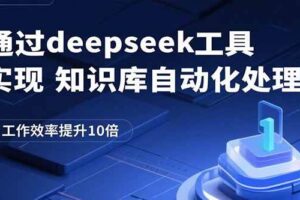 （15908期）通过deepseek工具实现知识库自动化处理，工作效率提升10倍-麦资源网