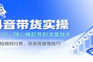 抖音带货实操，从千川、随心推起号到流量放大，含短视频付费，场景搭建等技巧-麦资源网