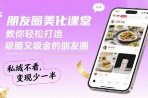 朋友圈美化课堂，教你轻松打造，吸睛又吸金的朋友圈，私域不看，变现少一半-麦资源网