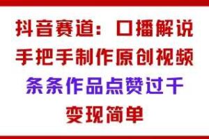 抖音赛道：口播解说，手把手教你制作原创视频，条条作品点赞过千，变现简单-麦资源网