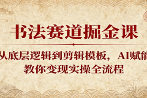 书法赛道掘金课：从底层逻辑到剪辑模板，AI赋能，教你变现实操全流程-麦资源网