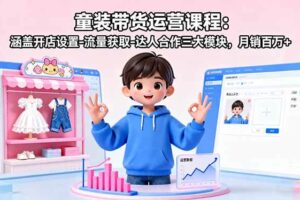 （16081期）童装带货运营课程：涵盖开店设置-流量获取-达人合作三大模块，月销百万+-麦资源网