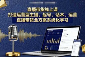 直播带货线上课，打造运营型主播，起号、话术、运营，直播带货全方案系统化学习-麦资源网