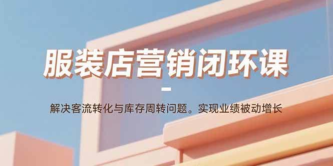 图片[1]-（15906期）服装店营销闭环课：解决客流转化与库存周转问题。实现业绩被动增长