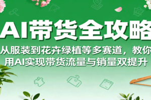AI带货全攻略，从服装到花卉绿植等多赛道，教你用AI实现带货流量与销量双提升-麦资源网
