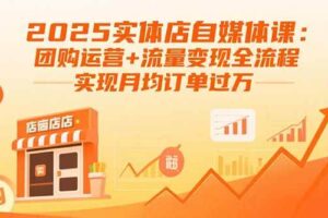 （15921期）2025实体店自媒体课：团购运营+流量变现全流程，实现月均订单过万-麦资源网