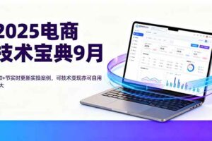 （16010期）2025电商技术宝典9月：200+节实时更新实操案例，可技术变现亦可自用放大-麦资源网