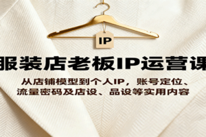 服装店老板IP运营课,从店铺模型到个人IP,账号定位、流量密码及店设、品设等实用内容-麦资源网