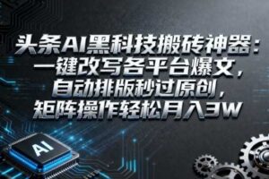 头条AI黑科技搬砖神器：一键改写各平台爆文，自动排版秒过原创，矩阵操作轻松月入3W【揭秘】-麦资源网