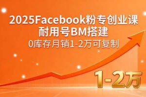 （15964期）2025Facebook粉专创业课，耐用号BM搭建，0库存月销1-2万可复制-麦资源网